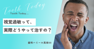 視覚過敏って実際どうやって治すの？歯医者が教える、視覚過敏について